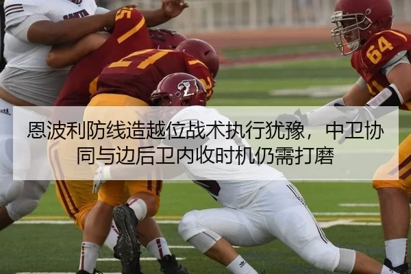 恩波利防线造越位战术执行犹豫，中卫协同与边后卫内收时机仍需打磨
