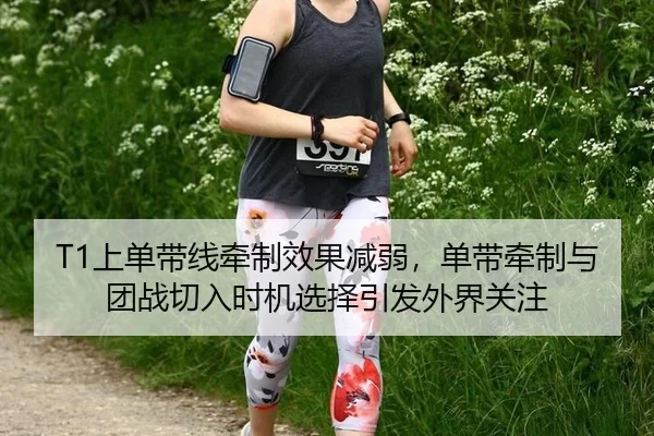 T1上单带线牵制效果减弱，单带牵制与团战切入时机选择引发外界关注