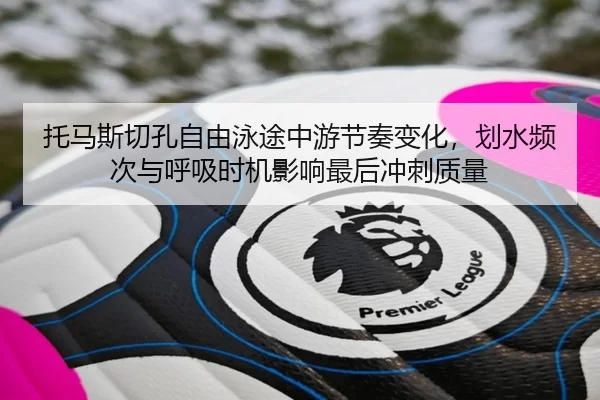 托马斯切孔自由泳途中游节奏变化，划水频次与呼吸时机影响最后冲刺质量